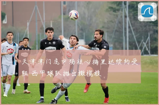 天津津门虎中场核心梅里达续约受阻 西甲球队抛出橄榄枝