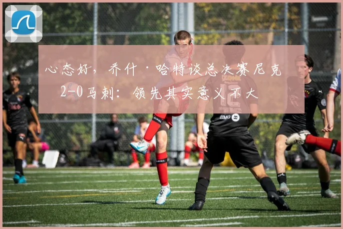 心态好,乔什·哈特谈总决赛尼克斯2-0马刺:领先其实意义不大