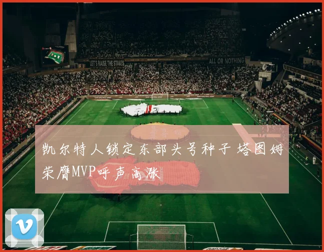 凯尔特人锁定东部头号种子 塔图姆荣膺MVP呼声高涨