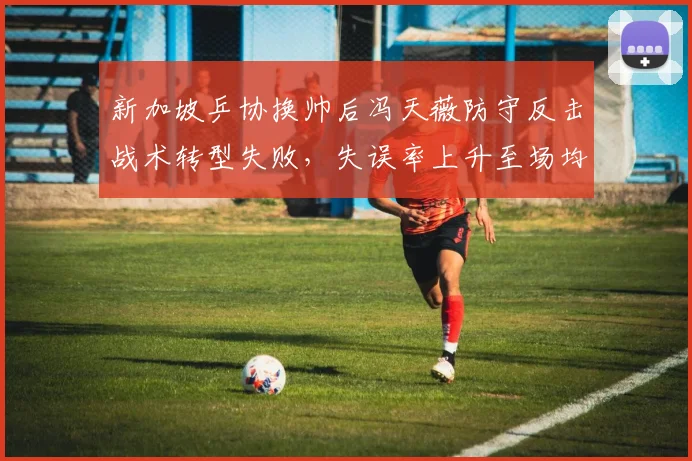 新加坡乒协换帅后冯天薇防守反击战术转型失败，失误率上升至场均28次