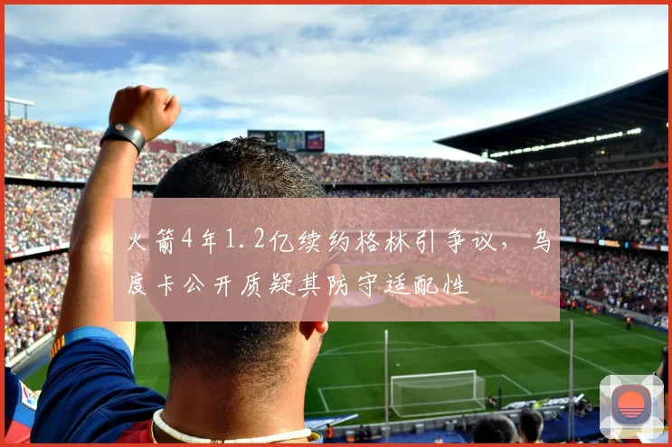 火箭4年1.2亿续约格林引争议,乌度卡公开质疑其防守适配性