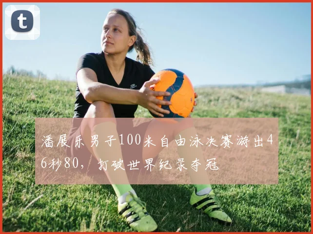 潘展乐男子100米自由泳决赛游出46秒80,打破世界纪录夺冠