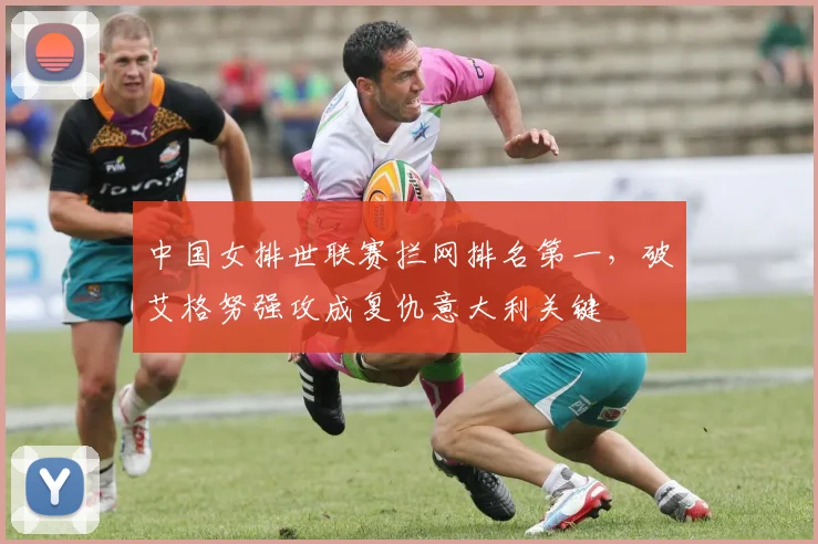 中国女排世联赛拦网排名第一，破艾格努强攻成复仇意大利关键