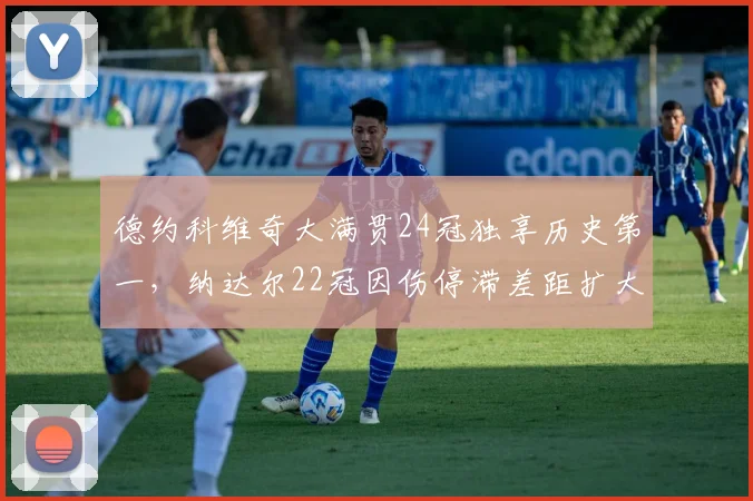 德约科维奇大满贯24冠独享历史第一,纳达尔22冠因伤停滞差距扩大__br_