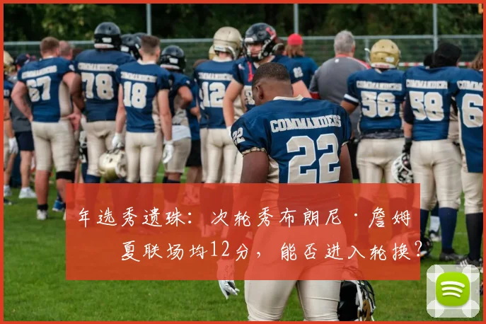年选秀遗珠：次轮秀布朗尼·詹姆斯夏联场均12分，能否进入轮换？