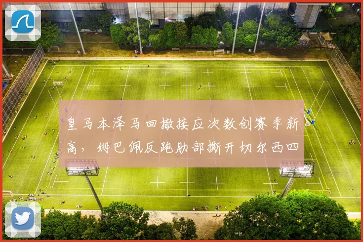 皇马本泽马回撤接应次数创赛季新高,姆巴佩反跑肋部撕开切尔西四后卫体系