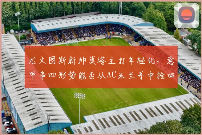 尤文图斯新帅莫塔主打年轻化,意甲争四形势能否从AC米兰手中抢回一席?