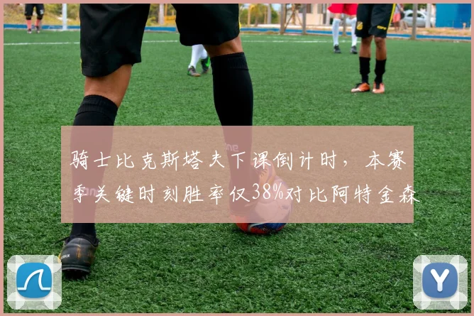 骑士比克斯塔夫下课倒计时,本赛季关键时刻胜率仅38%对比阿特金森时期54%