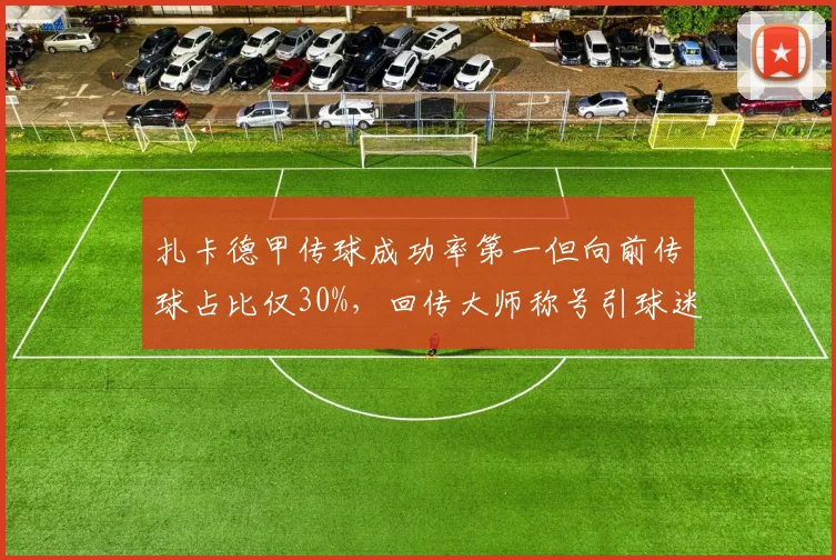 扎卡德甲传球成功率第一但向前传球占比仅30%,回传大师称号引球迷嘲讽