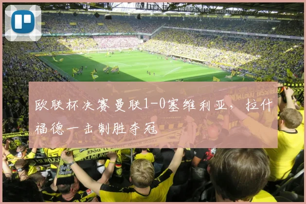 欧联杯决赛曼联1-0塞维利亚,拉什福德一击制胜夺冠